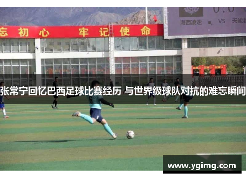 张常宁回忆巴西足球比赛经历 与世界级球队对抗的难忘瞬间
