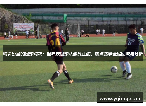 精彩纷呈的足球对决：世界顶级球队激战正酣，焦点赛事全程回顾与分析