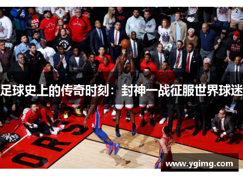 足球史上的传奇时刻：封神一战征服世界球迷