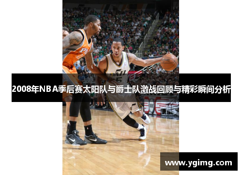 2008年NBA季后赛太阳队与爵士队激战回顾与精彩瞬间分析