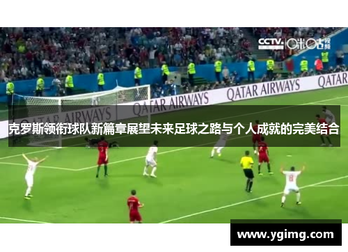 克罗斯领衔球队新篇章展望未来足球之路与个人成就的完美结合
