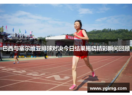 巴西与塞尔维亚排球对决今日结果揭晓精彩瞬间回顾