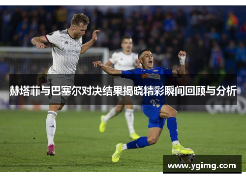赫塔菲与巴塞尔对决结果揭晓精彩瞬间回顾与分析