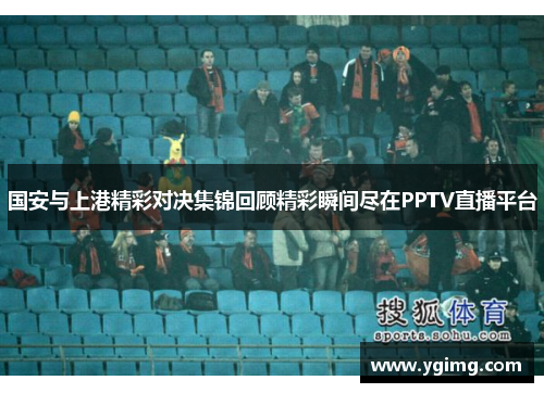 国安与上港精彩对决集锦回顾精彩瞬间尽在PPTV直播平台