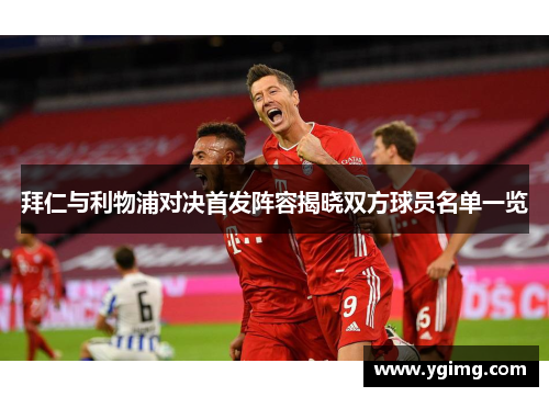 拜仁与利物浦对决首发阵容揭晓双方球员名单一览
